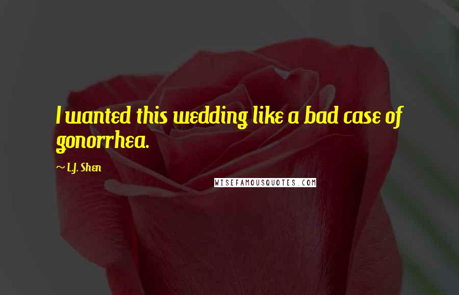 L.J. Shen Quotes: I wanted this wedding like a bad case of gonorrhea.