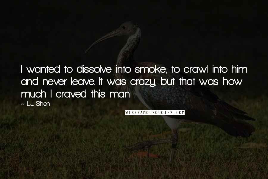 L.J. Shen Quotes: I wanted to dissolve into smoke, to crawl into him and never leave. It was crazy, but that was how much I craved this man.