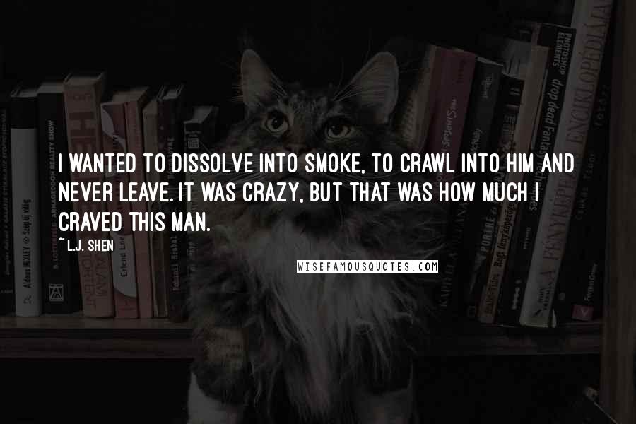 L.J. Shen Quotes: I wanted to dissolve into smoke, to crawl into him and never leave. It was crazy, but that was how much I craved this man.