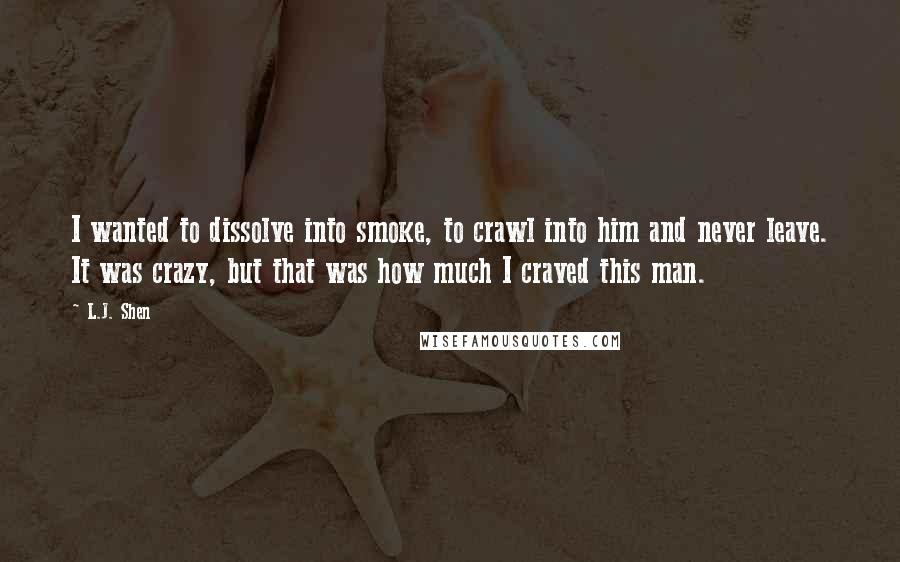 L.J. Shen Quotes: I wanted to dissolve into smoke, to crawl into him and never leave. It was crazy, but that was how much I craved this man.