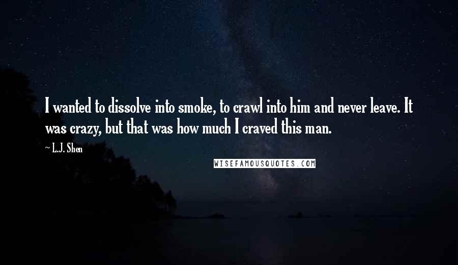 L.J. Shen Quotes: I wanted to dissolve into smoke, to crawl into him and never leave. It was crazy, but that was how much I craved this man.