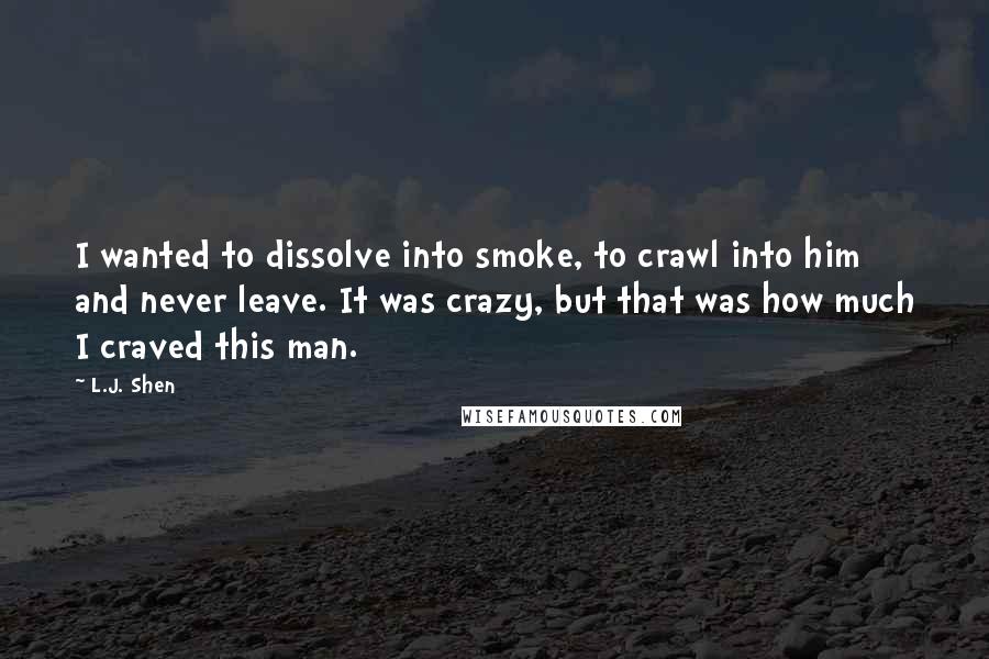 L.J. Shen Quotes: I wanted to dissolve into smoke, to crawl into him and never leave. It was crazy, but that was how much I craved this man.