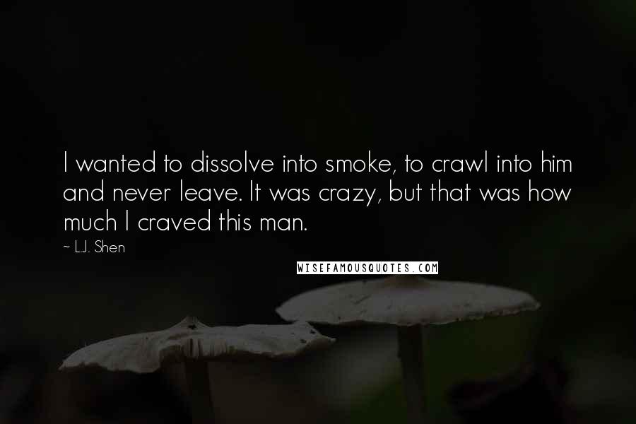 L.J. Shen Quotes: I wanted to dissolve into smoke, to crawl into him and never leave. It was crazy, but that was how much I craved this man.