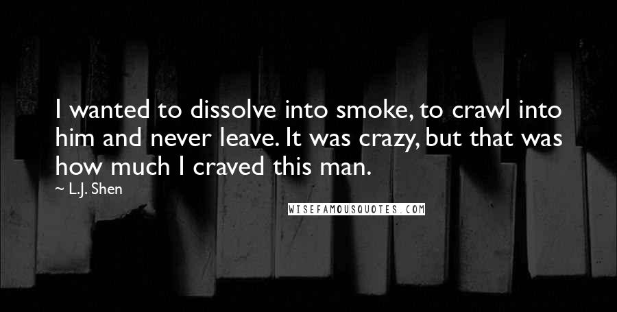 L.J. Shen Quotes: I wanted to dissolve into smoke, to crawl into him and never leave. It was crazy, but that was how much I craved this man.