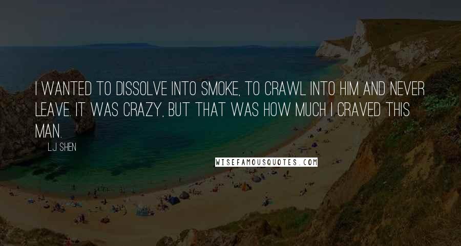 L.J. Shen Quotes: I wanted to dissolve into smoke, to crawl into him and never leave. It was crazy, but that was how much I craved this man.