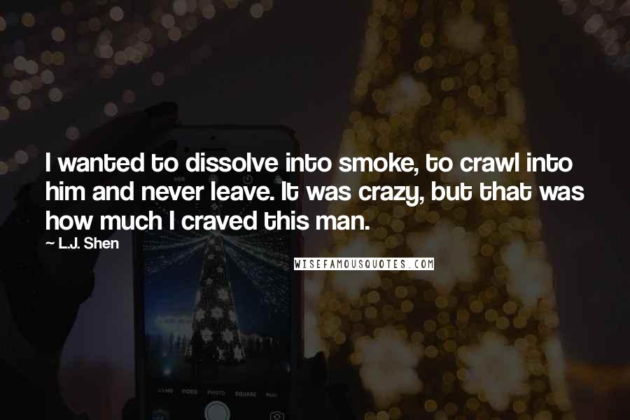 L.J. Shen Quotes: I wanted to dissolve into smoke, to crawl into him and never leave. It was crazy, but that was how much I craved this man.