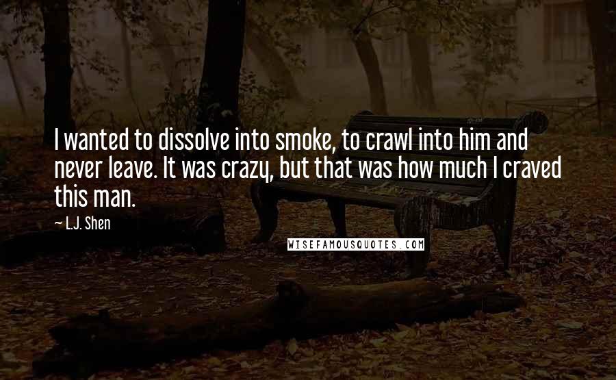 L.J. Shen Quotes: I wanted to dissolve into smoke, to crawl into him and never leave. It was crazy, but that was how much I craved this man.