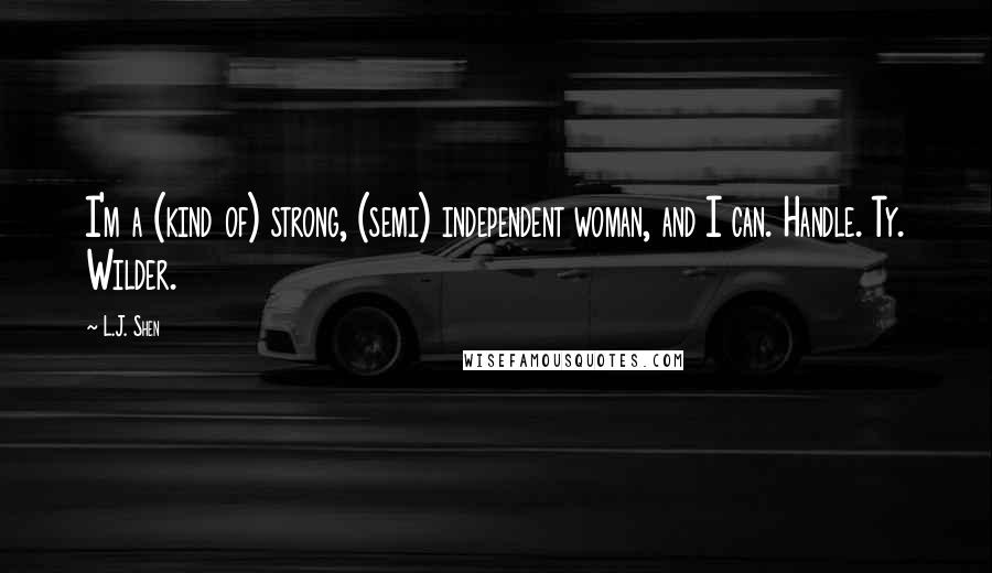 L.J. Shen Quotes: I'm a (kind of) strong, (semi) independent woman, and I can. Handle. Ty. Wilder.