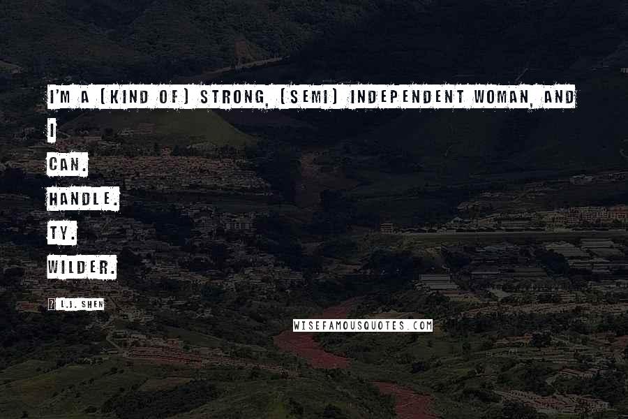 L.J. Shen Quotes: I'm a (kind of) strong, (semi) independent woman, and I can. Handle. Ty. Wilder.