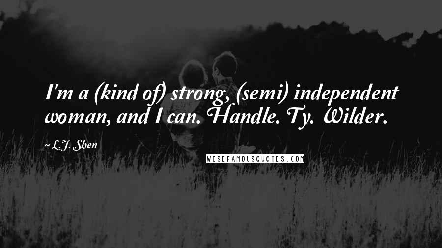 L.J. Shen Quotes: I'm a (kind of) strong, (semi) independent woman, and I can. Handle. Ty. Wilder.