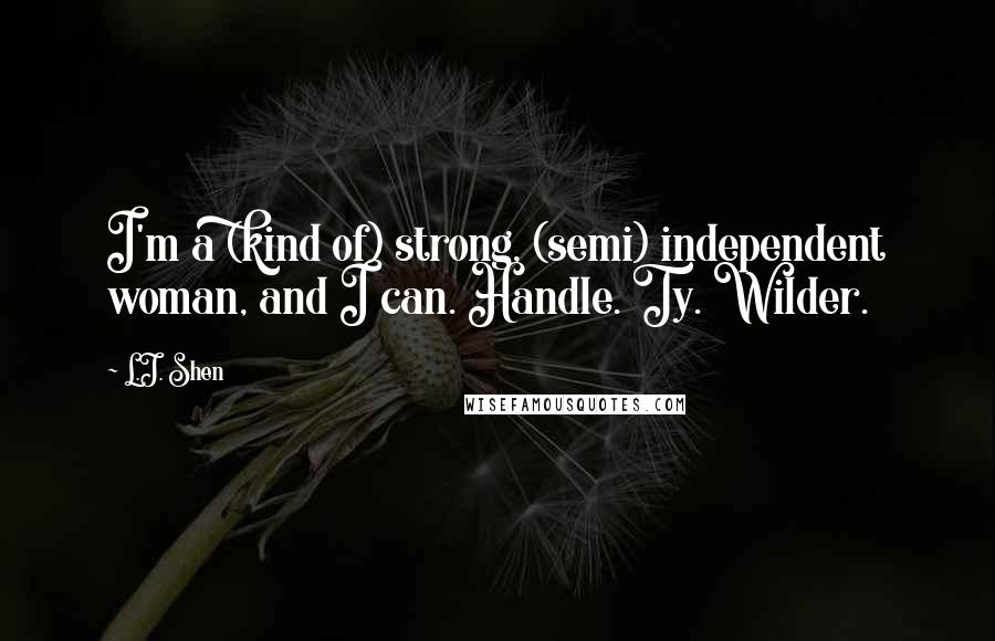 L.J. Shen Quotes: I'm a (kind of) strong, (semi) independent woman, and I can. Handle. Ty. Wilder.