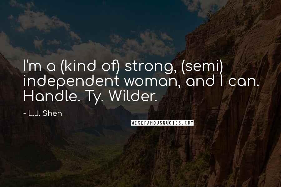 L.J. Shen Quotes: I'm a (kind of) strong, (semi) independent woman, and I can. Handle. Ty. Wilder.