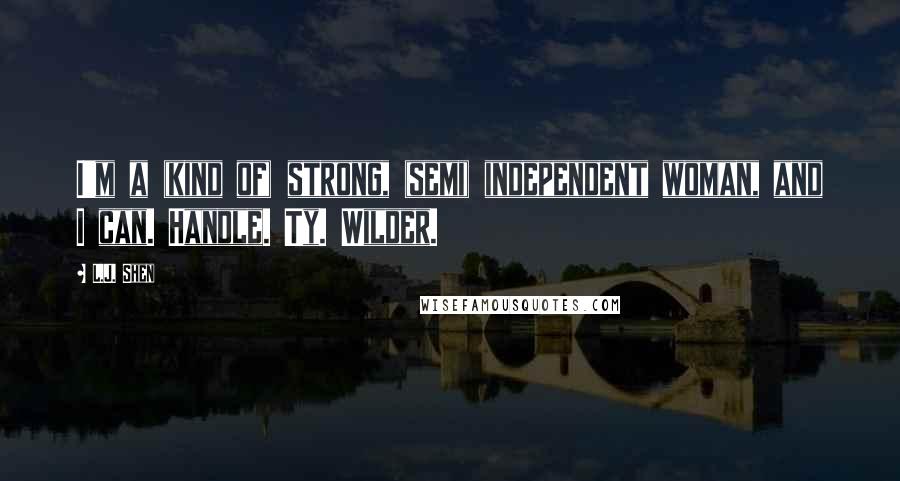 L.J. Shen Quotes: I'm a (kind of) strong, (semi) independent woman, and I can. Handle. Ty. Wilder.