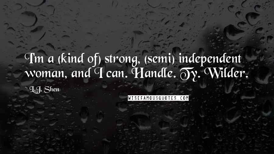 L.J. Shen Quotes: I'm a (kind of) strong, (semi) independent woman, and I can. Handle. Ty. Wilder.