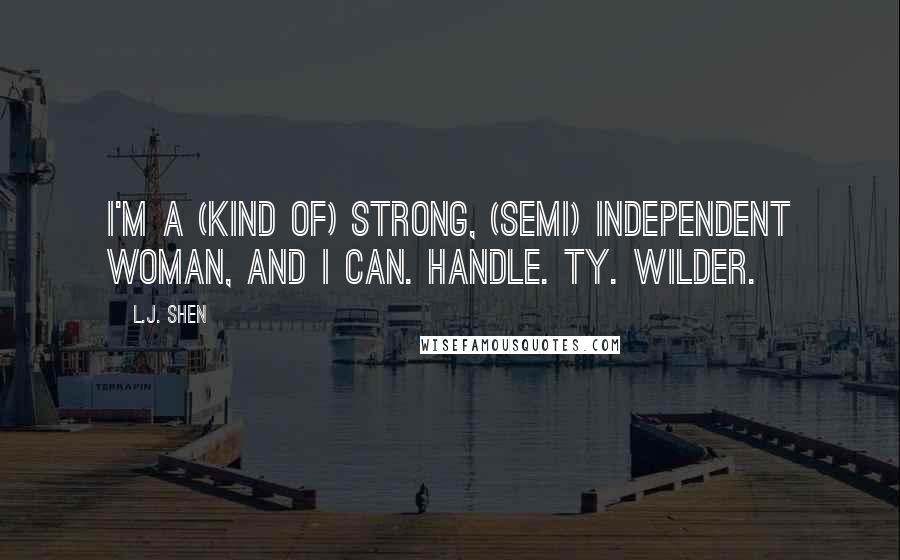 L.J. Shen Quotes: I'm a (kind of) strong, (semi) independent woman, and I can. Handle. Ty. Wilder.