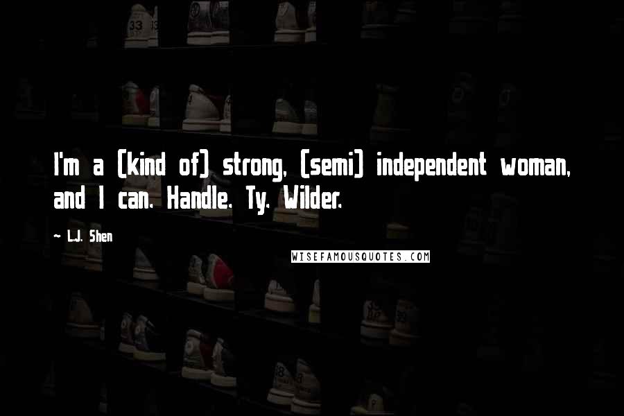 L.J. Shen Quotes: I'm a (kind of) strong, (semi) independent woman, and I can. Handle. Ty. Wilder.