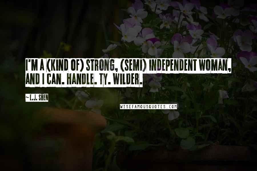 L.J. Shen Quotes: I'm a (kind of) strong, (semi) independent woman, and I can. Handle. Ty. Wilder.