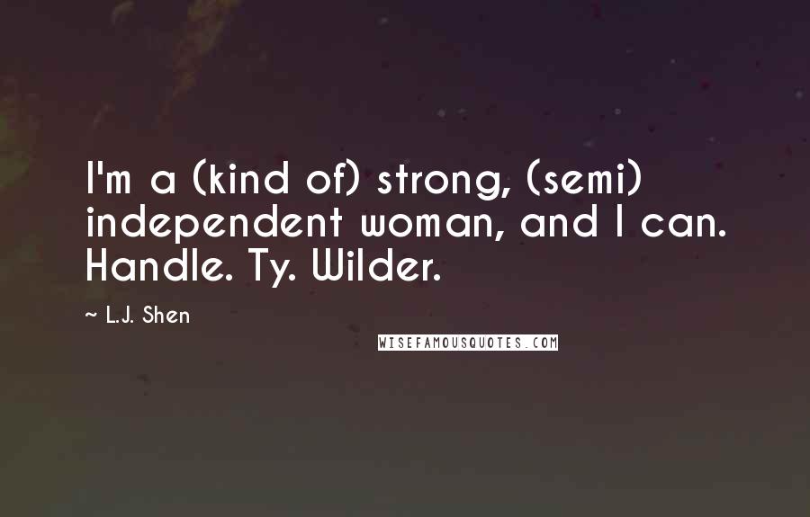 L.J. Shen Quotes: I'm a (kind of) strong, (semi) independent woman, and I can. Handle. Ty. Wilder.