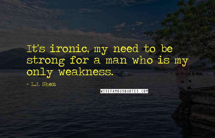 L.J. Shen Quotes: It's ironic, my need to be strong for a man who is my only weakness.