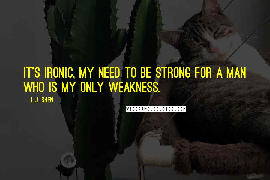 L.J. Shen Quotes: It's ironic, my need to be strong for a man who is my only weakness.
