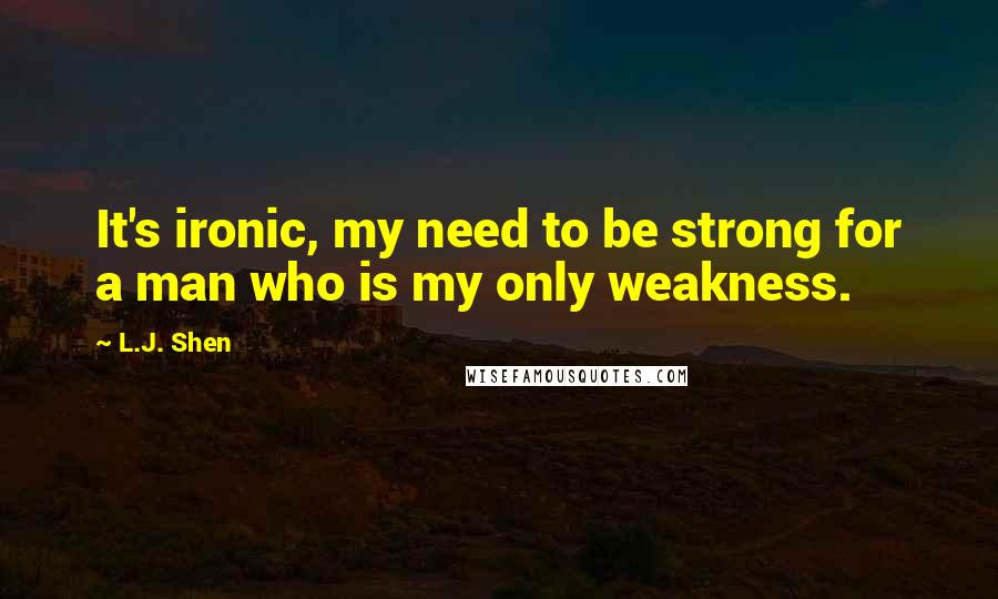 L.J. Shen Quotes: It's ironic, my need to be strong for a man who is my only weakness.