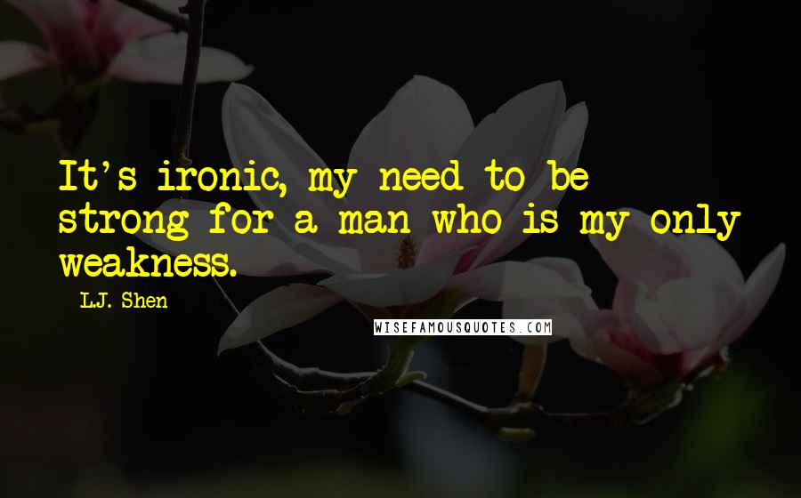 L.J. Shen Quotes: It's ironic, my need to be strong for a man who is my only weakness.