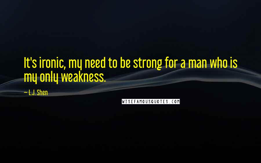L.J. Shen Quotes: It's ironic, my need to be strong for a man who is my only weakness.