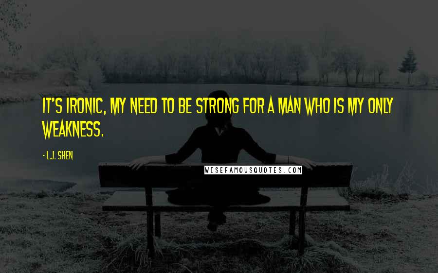 L.J. Shen Quotes: It's ironic, my need to be strong for a man who is my only weakness.