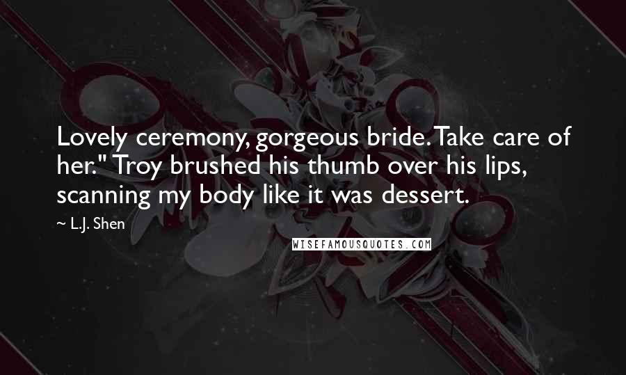 L.J. Shen Quotes: Lovely ceremony, gorgeous bride. Take care of her." Troy brushed his thumb over his lips, scanning my body like it was dessert.