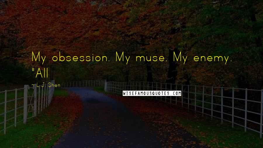 L.J. Shen Quotes: My obsession. My muse. My enemy. "All