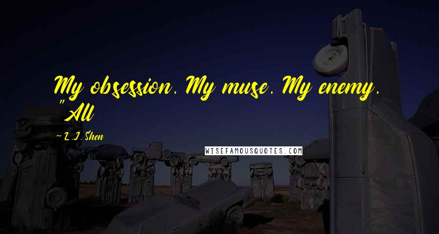 L.J. Shen Quotes: My obsession. My muse. My enemy. "All