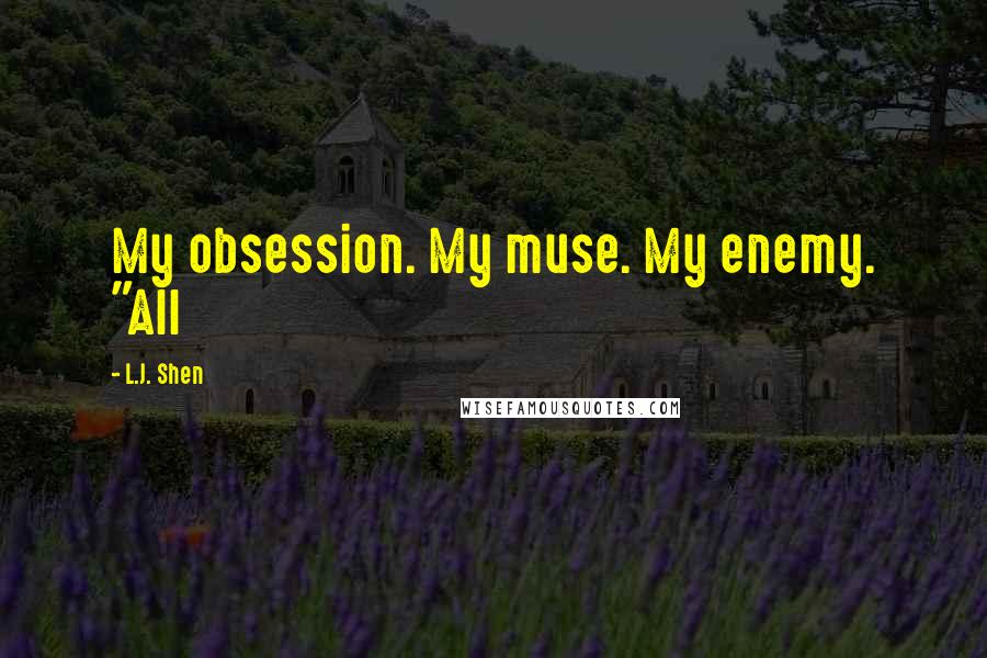 L.J. Shen Quotes: My obsession. My muse. My enemy. "All