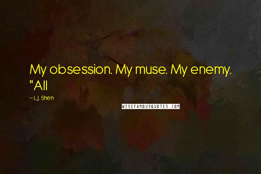 L.J. Shen Quotes: My obsession. My muse. My enemy. "All