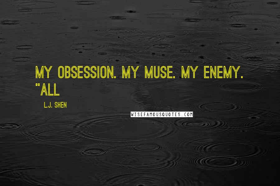 L.J. Shen Quotes: My obsession. My muse. My enemy. "All