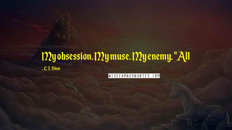 L.J. Shen Quotes: My obsession. My muse. My enemy. "All