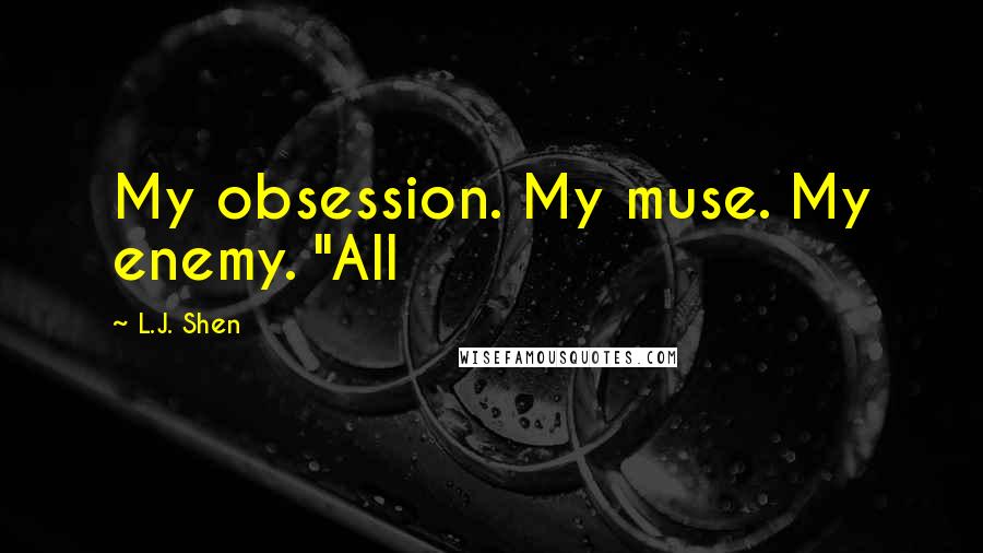 L.J. Shen Quotes: My obsession. My muse. My enemy. "All