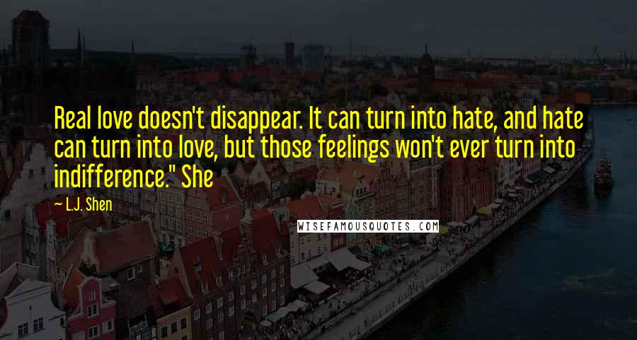 L.J. Shen Quotes: Real love doesn't disappear. It can turn into hate, and hate can turn into love, but those feelings won't ever turn into indifference." She