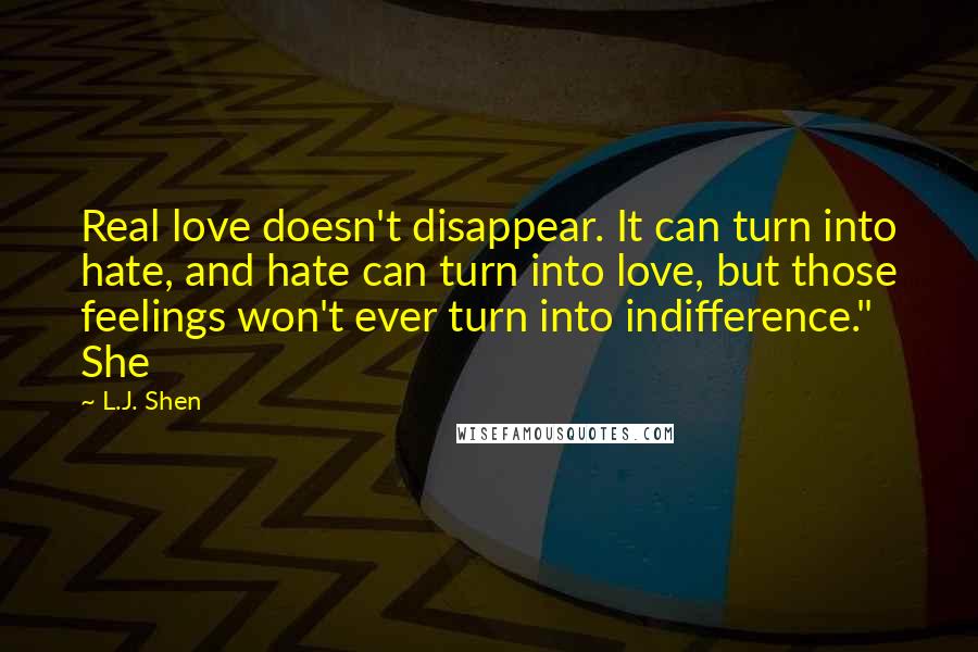 L.J. Shen Quotes: Real love doesn't disappear. It can turn into hate, and hate can turn into love, but those feelings won't ever turn into indifference." She