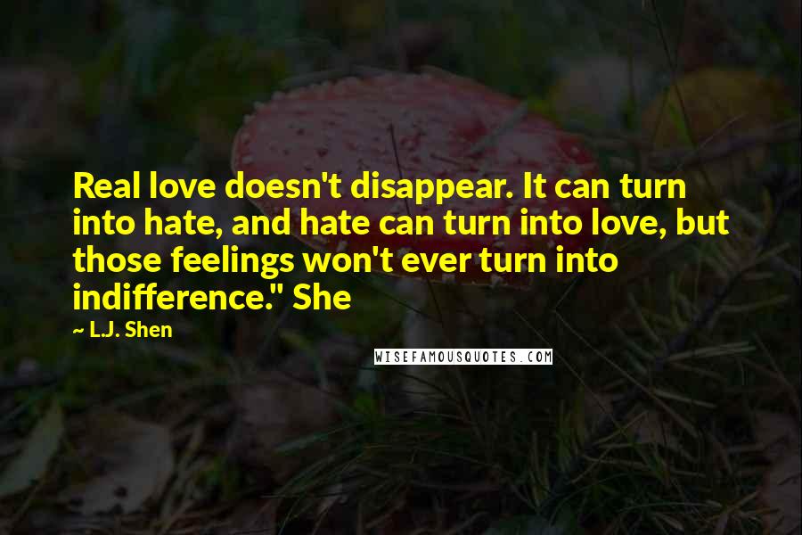 L.J. Shen Quotes: Real love doesn't disappear. It can turn into hate, and hate can turn into love, but those feelings won't ever turn into indifference." She