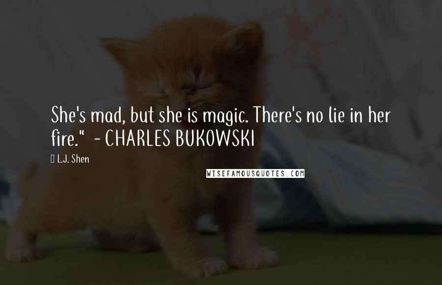 L.J. Shen Quotes: She's mad, but she is magic. There's no lie in her fire."  - CHARLES BUKOWSKI