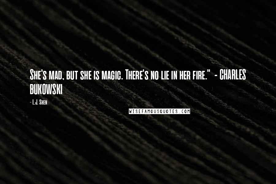 L.J. Shen Quotes: She's mad, but she is magic. There's no lie in her fire."  - CHARLES BUKOWSKI