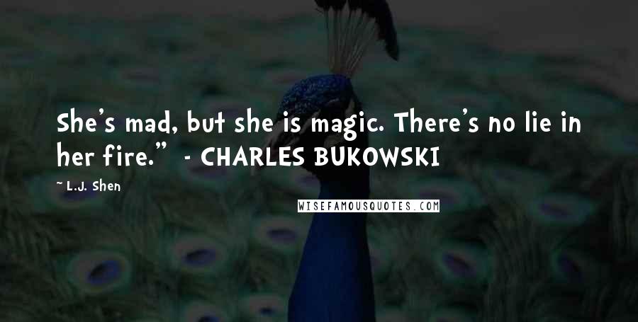 L.J. Shen Quotes: She's mad, but she is magic. There's no lie in her fire."  - CHARLES BUKOWSKI