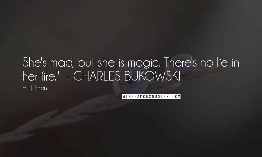 L.J. Shen Quotes: She's mad, but she is magic. There's no lie in her fire."  - CHARLES BUKOWSKI