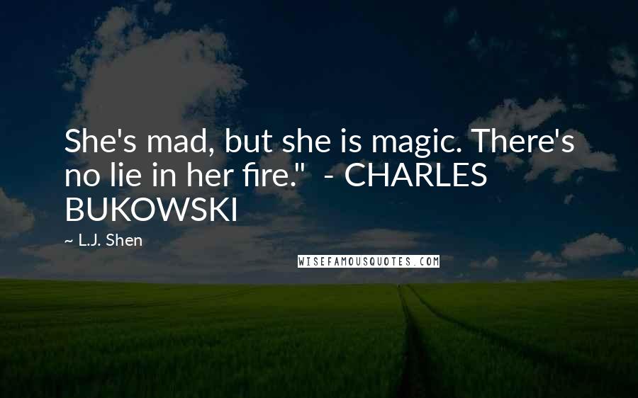 L.J. Shen Quotes: She's mad, but she is magic. There's no lie in her fire."  - CHARLES BUKOWSKI