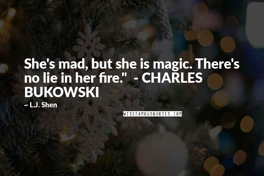 L.J. Shen Quotes: She's mad, but she is magic. There's no lie in her fire."  - CHARLES BUKOWSKI