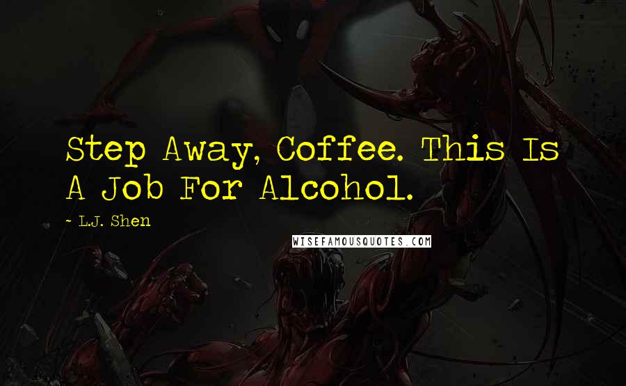 L.J. Shen Quotes: Step Away, Coffee. This Is A Job For Alcohol.