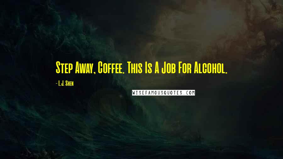 L.J. Shen Quotes: Step Away, Coffee. This Is A Job For Alcohol.