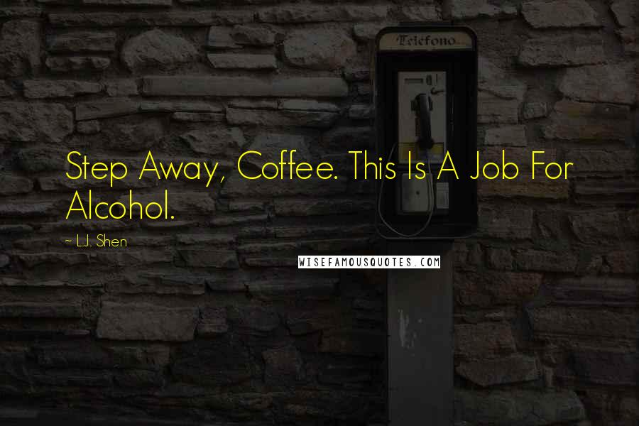 L.J. Shen Quotes: Step Away, Coffee. This Is A Job For Alcohol.