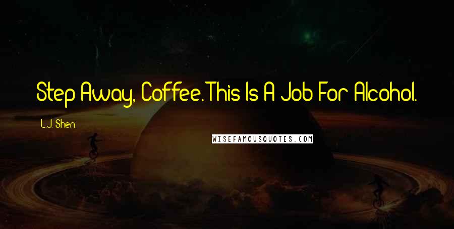 L.J. Shen Quotes: Step Away, Coffee. This Is A Job For Alcohol.