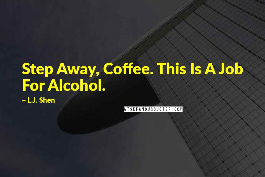L.J. Shen Quotes: Step Away, Coffee. This Is A Job For Alcohol.